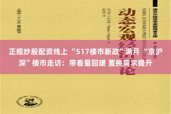 正规炒股配资线上 “517楼市新政”满月 “京沪深”楼市走访：带看量回暖 置换需求提升