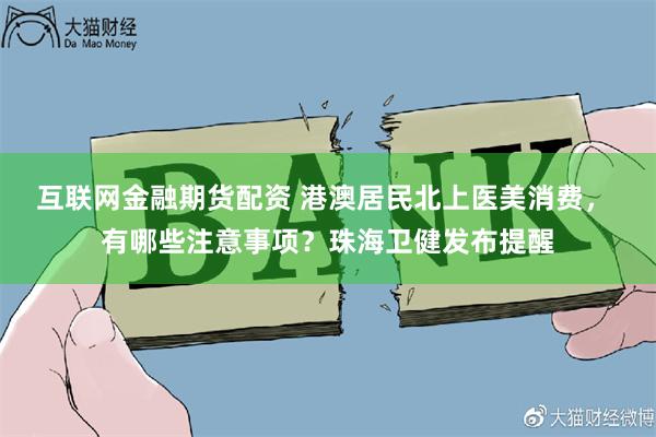 互联网金融期货配资 港澳居民北上医美消费， 有哪些注意事项？珠海卫健发布提醒