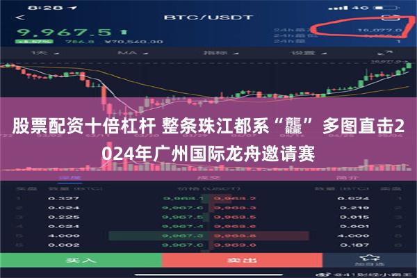 股票配资十倍杠杆 整条珠江都系“龘” 多图直击2024年广州国际龙舟邀请赛