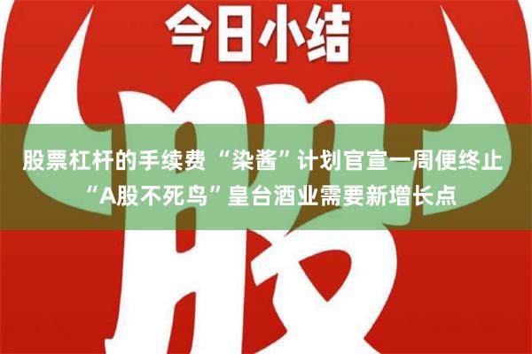 股票杠杆的手续费 “染酱”计划官宣一周便终止  “A股不死鸟”皇台酒业需要新增长点