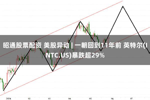 昭通股票配资 美股异动 | 一朝回到11年前 英特尔(INTC.US)暴跌超29%