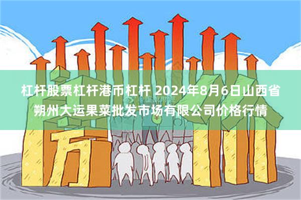 杠杆股票杠杆港币杠杆 2024年8月6日山西省朔州大运果菜批发市场有限公司价格行情