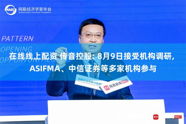 在线线上配资 传音控股: 8月9日接受机构调研, ASIFMA、中信证券等多家机构参与