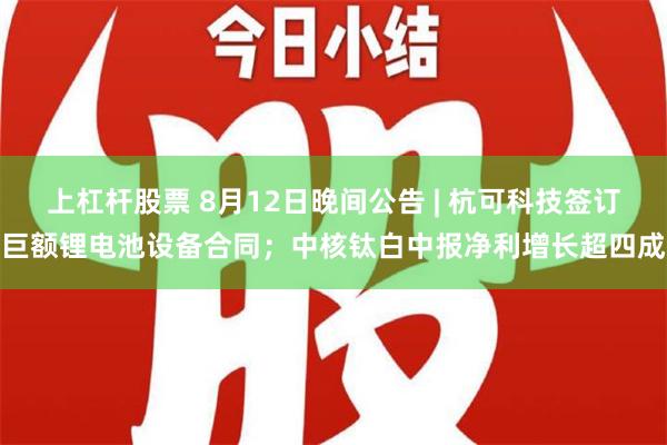 上杠杆股票 8月12日晚间公告 | 杭可科技签订巨额锂电池设备合同；中核钛白中报净利增长超四成