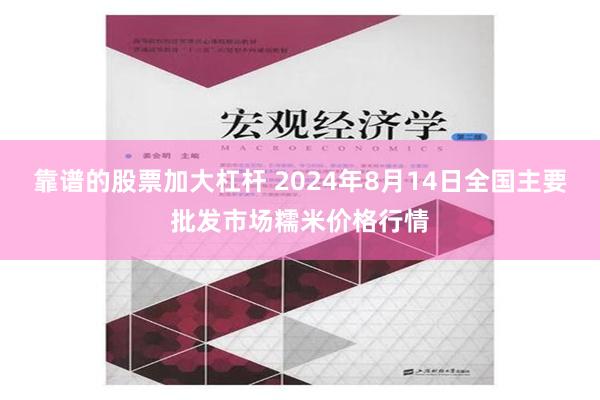 靠谱的股票加大杠杆 2024年8月14日全国主要批发市场糯米价格行情