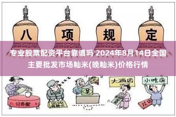 专业股票配资平台靠谱吗 2024年8月14日全国主要批发市场籼米(晚籼米)价格行情