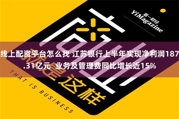 线上配资平台怎么找 江苏银行上半年实现净利润187.31亿元  业务及管理费同比增长近15%