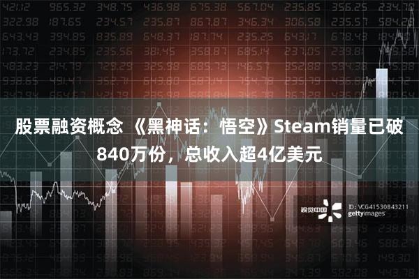 股票融资概念 《黑神话：悟空》Steam销量已破840万份，总收入超4亿美元