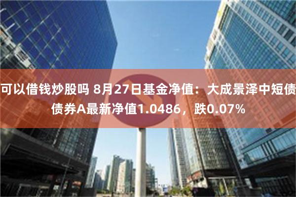 可以借钱炒股吗 8月27日基金净值：大成景泽中短债债券A最新净值1.0486，跌0.07%