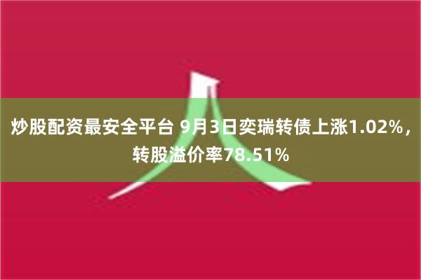 炒股配资最安全平台 9月3日奕瑞转债上涨1.02%，转股溢价率78.51%