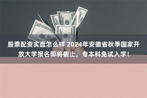 股票配资实盘怎么样 2024年安徽省秋季国家开放大学报名即将截止，专本科免试入学！