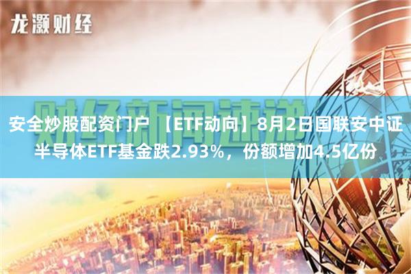 安全炒股配资门户 【ETF动向】8月2日国联安中证半导体ETF基金跌2.93%，份额增加4.5亿份