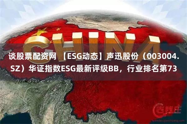 谈股票配资网 【ESG动态】声迅股份（003004.SZ）华证指数ESG最新评级BB，行业排名第73