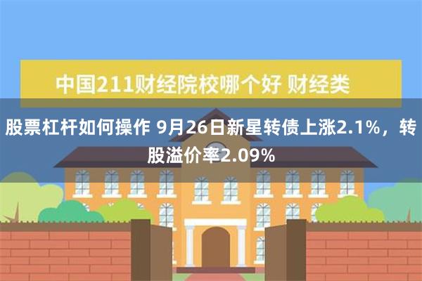 股票杠杆如何操作 9月26日新星转债上涨2.1%，转股溢价率2.09%