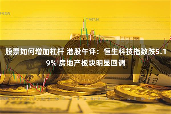 股票如何增加杠杆 港股午评：恒生科技指数跌5.19% 房地产板块明显回调