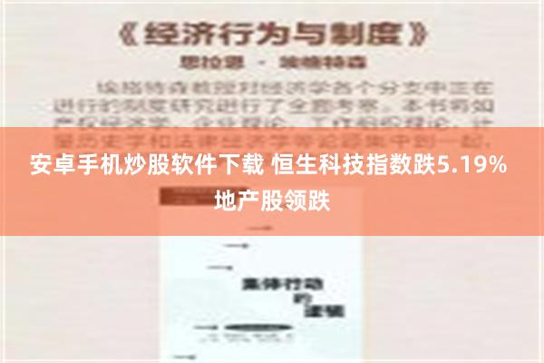 安卓手机炒股软件下载 恒生科技指数跌5.19% 地产股领跌