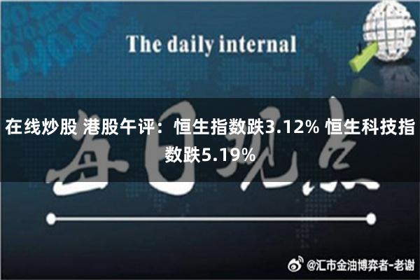 在线炒股 港股午评：恒生指数跌3.12% 恒生科技指数跌5.19%