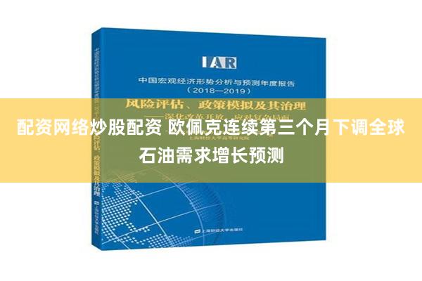 配资网络炒股配资 欧佩克连续第三个月下调全球石油需求增长预测