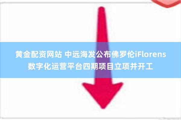 黄金配资网站 中远海发公布佛罗伦iFlorens数字化运营平台四期项目立项并开工