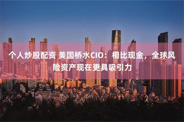 个人炒股配资 美国桥水CIO：相比现金，全球风险资产现在更具吸引力