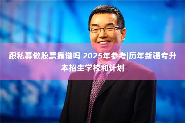 跟私募做股票靠谱吗 2025年参考|历年新疆专升本招生学校和计划