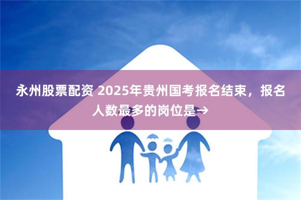 永州股票配资 2025年贵州国考报名结束，报名人数最多的岗位是→