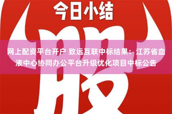 网上配资平台开户 致远互联中标结果：江苏省血液中心协同办公平台升级优化项目中标公告