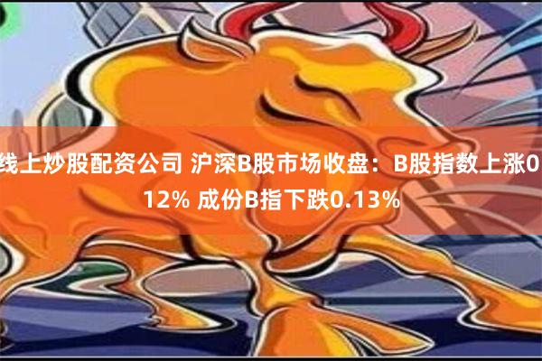 线上炒股配资公司 沪深B股市场收盘：B股指数上涨0.12% 成份B指下跌0.13%