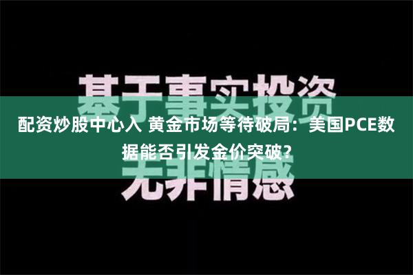 配资炒股中心入 黄金市场等待破局：美国PCE数据能否引发金价突破？