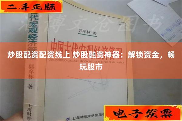 炒股配资配资线上 炒股融资神器：解锁资金，畅玩股市