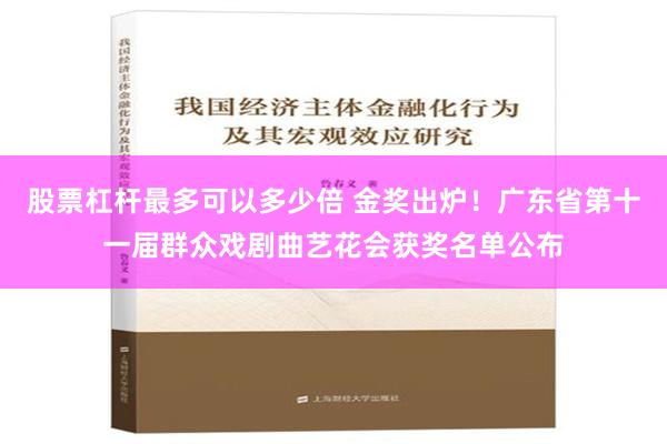 股票杠杆最多可以多少倍 金奖出炉！广东省第十一届群众戏剧曲艺花会获奖名单公布