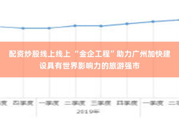 配资炒股线上线上 “金企工程”助力广州加快建设具有世界影响力的旅游强市