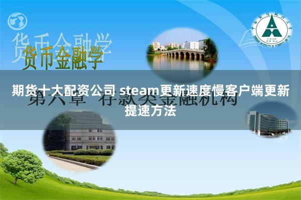 期货十大配资公司 steam更新速度慢客户端更新提速方法