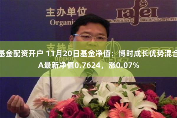 基金配资开户 11月20日基金净值：博时成长优势混合A最新净值0.7624，涨0.07%