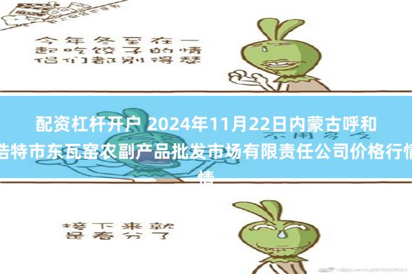 配资杠杆开户 2024年11月22日内蒙古呼和浩特市东瓦窑农副产品批发市场有限责任公司价格行情