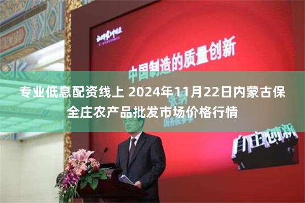 专业低息配资线上 2024年11月22日内蒙古保全庄农产品批发市场价格行情