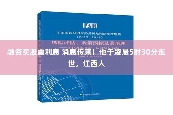 融资买股票利息 消息传来！他于凌晨5时30分逝世，江西人