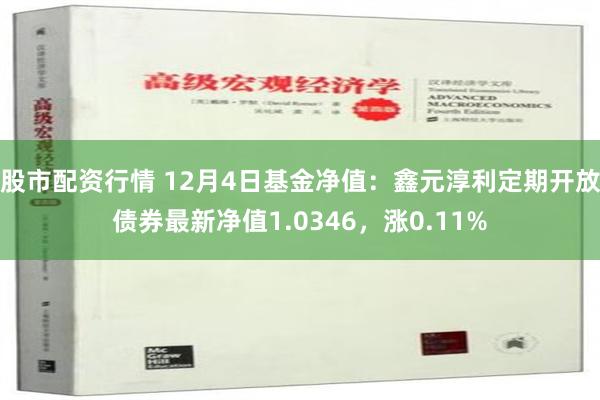 股市配资行情 12月4日基金净值：鑫元淳利定期开放债券最新净值1.0346，涨0.11%