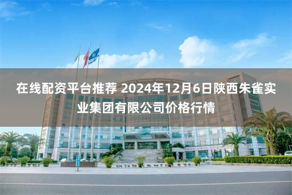 在线配资平台推荐 2024年12月6日陕西朱雀实业集团有限公司价格行情