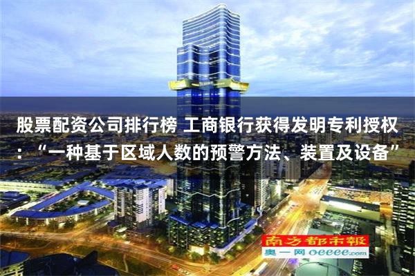 股票配资公司排行榜 工商银行获得发明专利授权：“一种基于区域人数的预警方法、装置及设备”