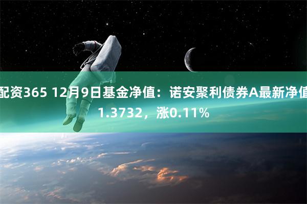 配资365 12月9日基金净值：诺安聚利债券A最新净值1.3732，涨0.11%