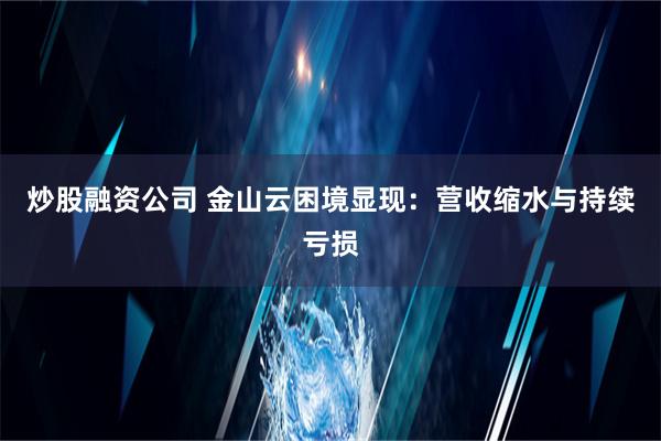 炒股融资公司 金山云困境显现：营收缩水与持续亏损