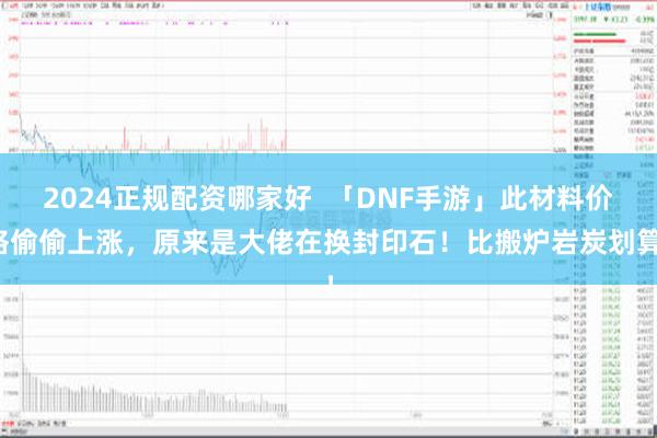 2024正规配资哪家好  「DNF手游」此材料价格偷偷上涨，原来是大佬在换封印石！比搬炉岩炭划算！