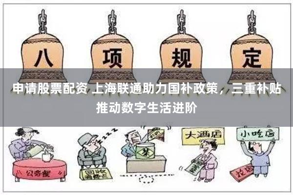 申请股票配资 上海联通助力国补政策，三重补贴推动数字生活进阶