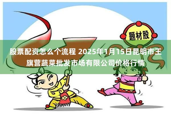 股票配资怎么个流程 2025年1月15日昆明市王旗营蔬菜批发市场有限公司价格行情