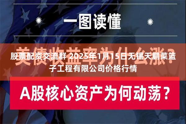 股票配资交流群 2025年1月15日无锡天鹏菜篮子工程有限公司价格行情