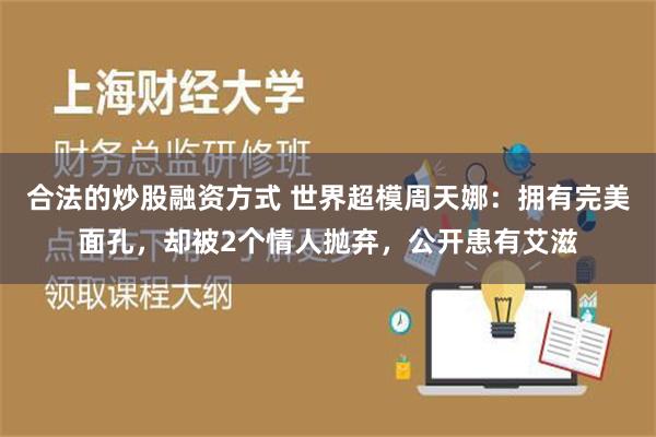 合法的炒股融资方式 世界超模周天娜：拥有完美面孔，却被2个情人抛弃，公开患有艾滋