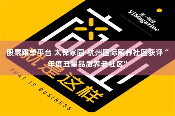 股票跟单平台 太保家园·杭州国际颐养社区获评“年度五星品质养老社区”