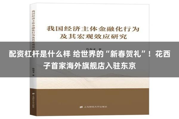 配资杠杆是什么样 给世界的“新春贺礼”！花西子首家海外旗舰店入驻东京