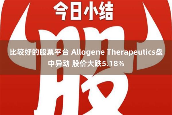 比较好的股票平台 Allogene Therapeutics盘中异动 股价大跌5.18%